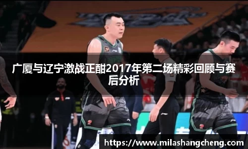 广厦与辽宁激战正酣2017年第二场精彩回顾与赛后分析