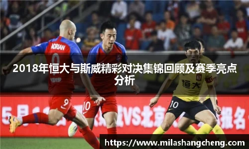 2018年恒大与斯威精彩对决集锦回顾及赛季亮点分析